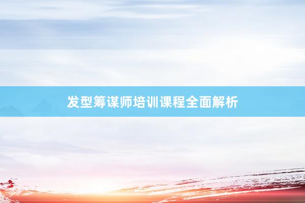 发型筹谋师培训课程全面解析