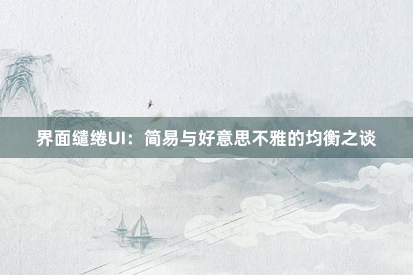 界面缱绻UI：简易与好意思不雅的均衡之谈
