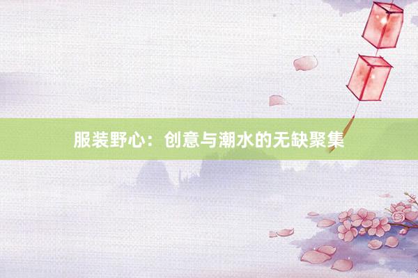 服装野心：创意与潮水的无缺聚集
