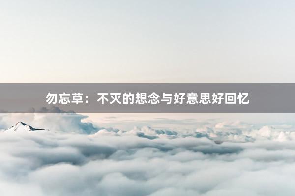 勿忘草：不灭的想念与好意思好回忆