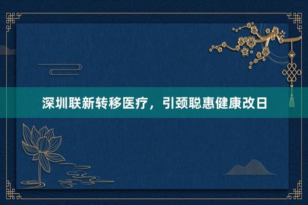 深圳联新转移医疗，引颈聪惠健康改日