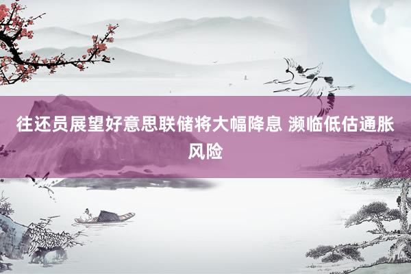 往还员展望好意思联储将大幅降息 濒临低估通胀风险