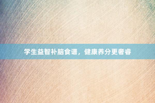 学生益智补脑食谱，健康养分更奢睿