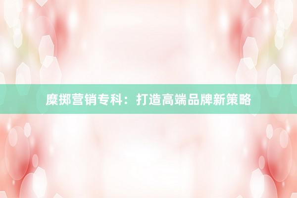 糜掷营销专科：打造高端品牌新策略